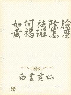 如何祛除脸上的黄褐斑怎么去掉