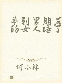 梦到男朋友跟别的女人睡了预示什么意思