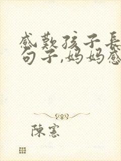 感叹孩子长大的句子,妈妈感慨孩子长大短语