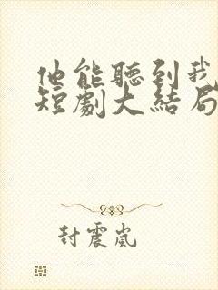 他能听到我的心短剧大结局