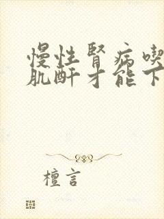 慢性肾病吃什么肌酐才能下降呢