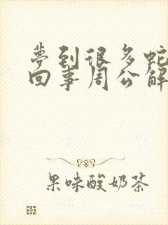 梦到很多蛇怎么回事周公解梦