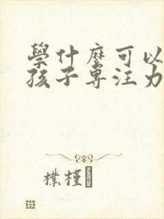 学什么可以培养孩子专注力