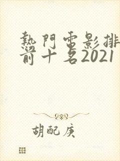 热门电影排行榜前十名2021