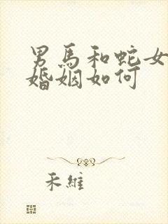 男马和蛇女相配婚姻如何