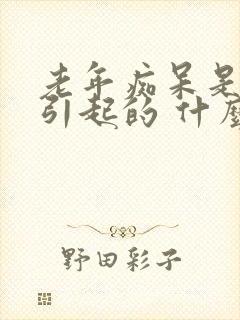 老年痴呆是怎么引起的 什么原因