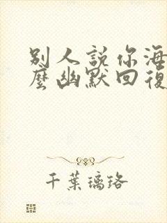 别人说你海量怎么幽默回复