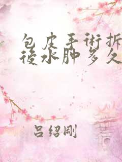 包皮手术拆纱布后水肿多久消失