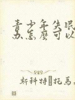 青少年失眠怎么办怎么可以很快入睡