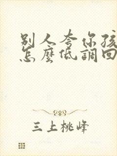 别人夸你孩子美怎么低调回复