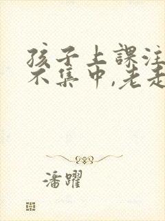 孩子上课注意力不集中,老走神