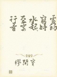 行至水穷处,坐看云起时的人生感悟