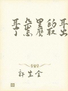 耳朵里的耳屎硬了怎么取出来怎么办