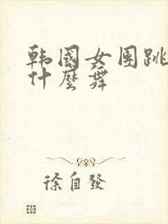 韩国女团跳的是什么舞