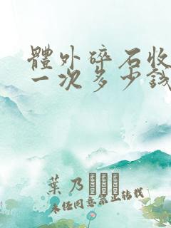 体外碎石收费是一次多少钱还是一颗多少