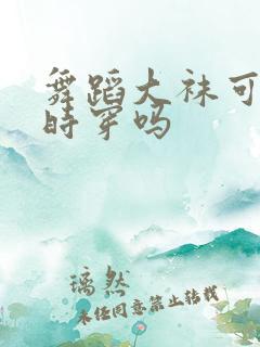 舞蹈大袜可以平时穿吗