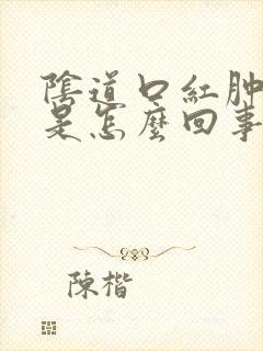 阴道口红肿红肿是怎么回事