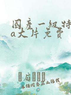 国产一级特黄aa大片免费