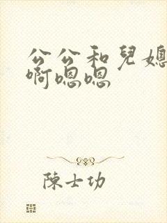 公公和儿媳啊啊啊嗯嗯
