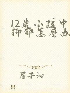 12岁小孩中度抑郁怎么办