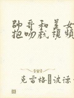 帅哥和美女的拥抱吻戏视频