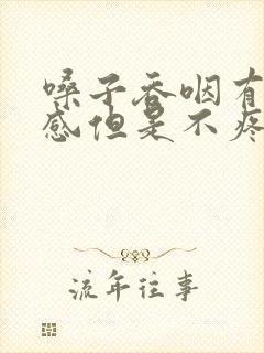 嗓子吞咽有异物感但是不疼