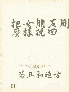 把女朋友删了怎么样挽回