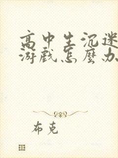 高中生沉迷网络游戏怎么办