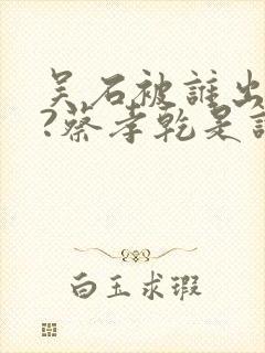 吴石被谁出卖了?蔡孝乾是谁