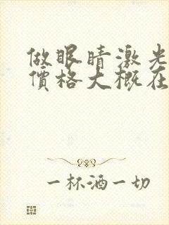 做眼睛激光手术价格大概在多少钱