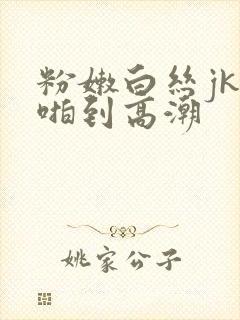 粉嫩白丝jk被啪到高潮