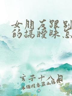 女朋友跟别的男的搞暧昧怎么办