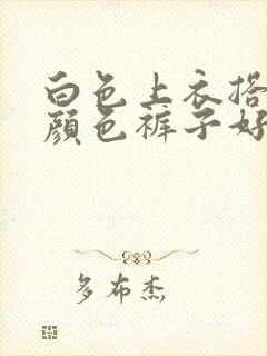 白色上衣搭什么颜色裤子好看