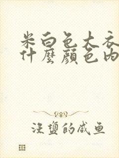 米白色大衣搭配什么颜色内搭好看