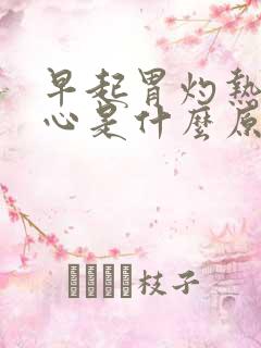 早起胃灼热感烧心是什么原因造成的