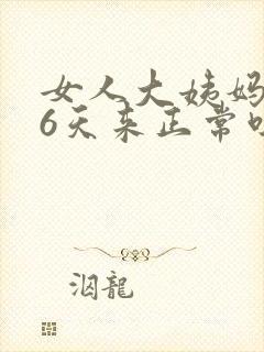 女人大姨妈提前6天来正常吗