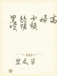 黑丝少妇高潮潮喷视频