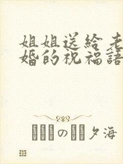 姐姐送给老弟结婚的祝福语