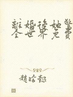 离婚后她惊艳了全世界免费阅读无弹窗