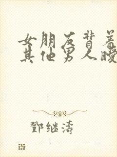 女朋友背着我跟其他男人暧昧怎么办