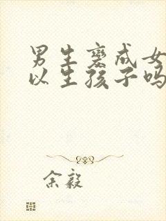 男生变成女生可以生孩子吗