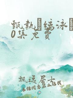 甄执缡泳�50集免费