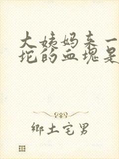 大姨妈来一坨一坨的血块是啥情况