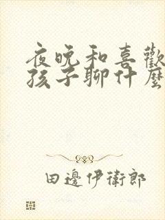 夜晚和喜欢的女孩子聊什么