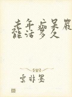 老年痴呆严重了能活多久