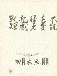 战龙归来不好惹短剧免费观看全集