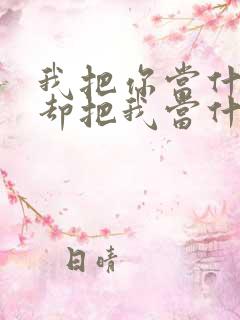 我把你当什么你却把我当什么的句子