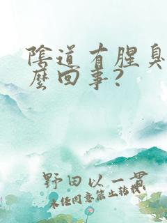 阴道有腥臭味怎么回事?