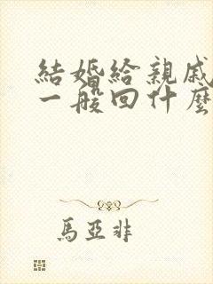 结婚给亲戚回礼一般回什么