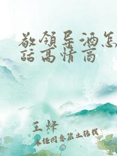 敬领导酒怎么说话高情商